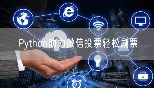 “Python助力微信投票轻松刷票