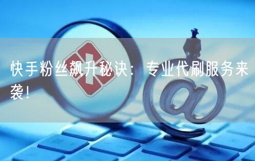 “快手粉丝飙升秘诀：专业代刷服务来袭！