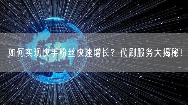 “如何实现快手粉丝快速增长？代刷服务大揭秘
