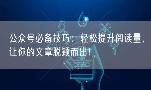 “公众号必备技巧：轻松提升阅读量，让你的文