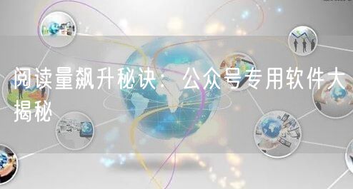 “阅读量飙升秘诀：公众号专用软件大揭秘