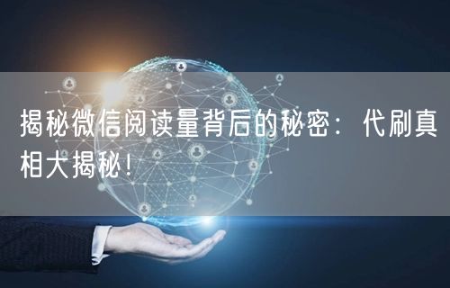 “揭秘微信阅读量背后的秘密:代刷真相大揭秘