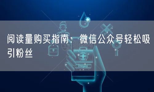“阅读量购买指南：微信公众号轻松吸引粉丝