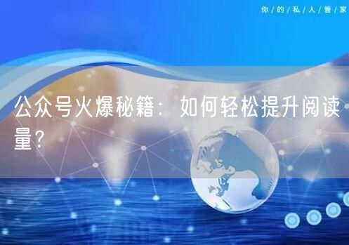 “公众号火爆秘籍:如何轻松提升阅读量?