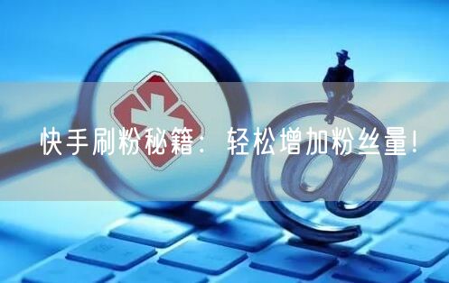 “快手刷粉秘籍：轻松增加粉丝量！