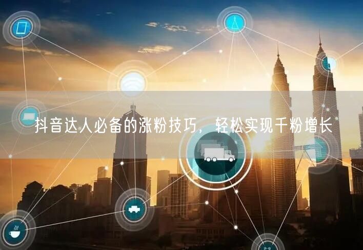 “抖音达人必备的涨粉技巧，轻松实现千粉增长