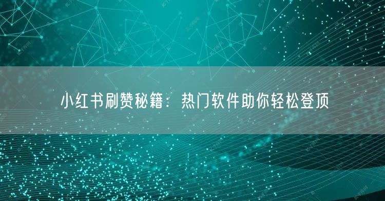 “小红书刷赞秘籍：热门软件助你轻松登顶
