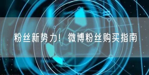 “粉丝新势力!微博粉丝购买指南