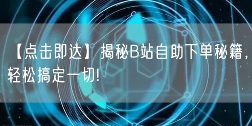 “【点击即达】揭秘B站自助下单秘籍,轻松搞