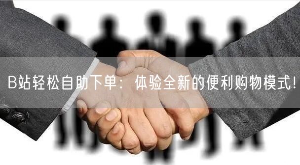 “B站轻松自助下单:体验全新的便利购物模式
