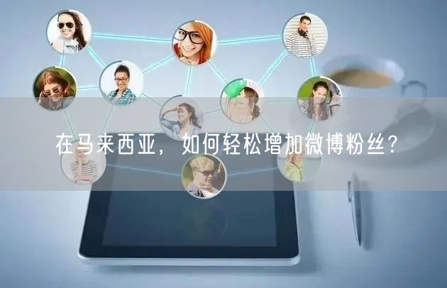 “在马来西亚，如何轻松增加微博粉丝？