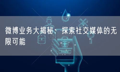 “微博业务大揭秘：探索社交媒体的无限可能
