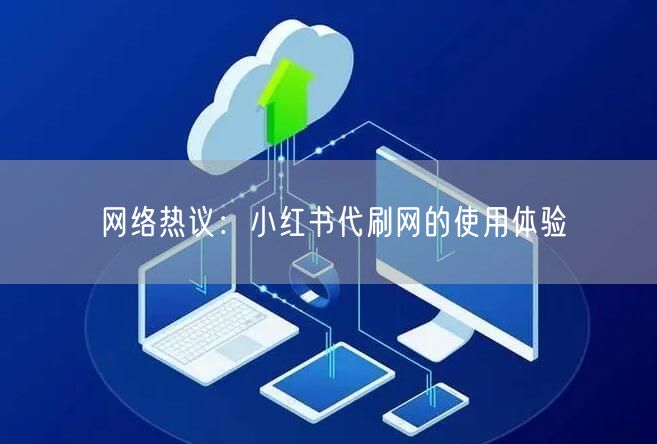 “网络热议：小红书代刷网的使用体验