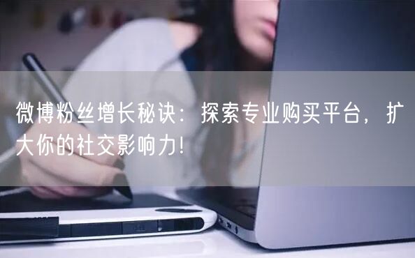 “微博粉丝增长秘诀:探索专业购买平台,扩大