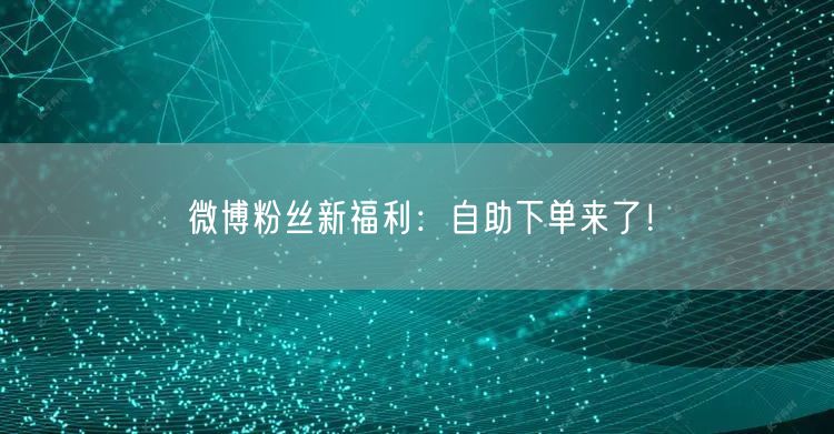 “微博粉丝新福利：自助下单来了！