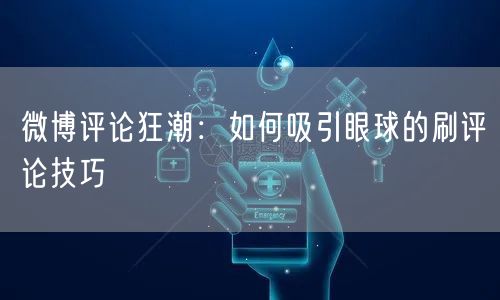 “微博评论狂潮:如何吸引眼球的刷评论技巧