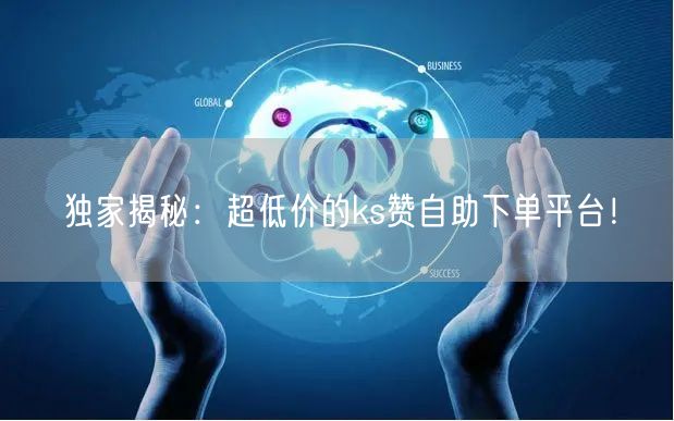 “独家揭秘:超低价的ks赞自助下单平台!