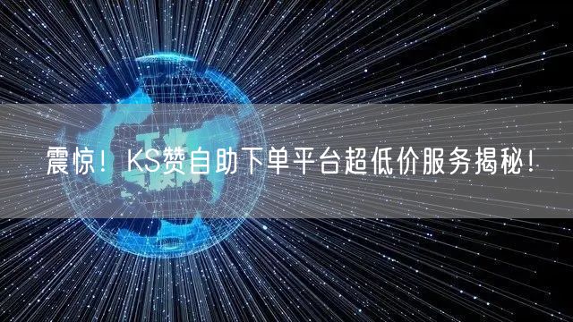 “震惊!KS赞自助下单平台超低价服务揭秘!