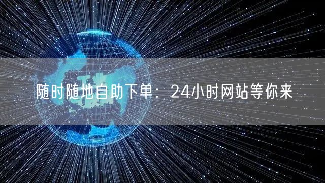 “随时随地自助下单:24小时网站等你来