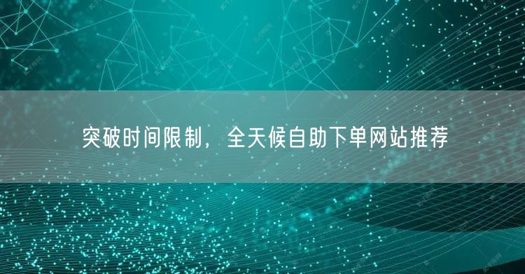 “突破时间限制,全天候自助下单网站推荐