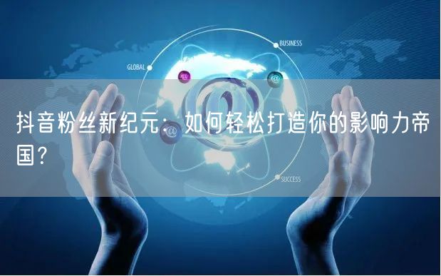 “抖音粉丝新纪元：如何轻松打造你的影响力帝