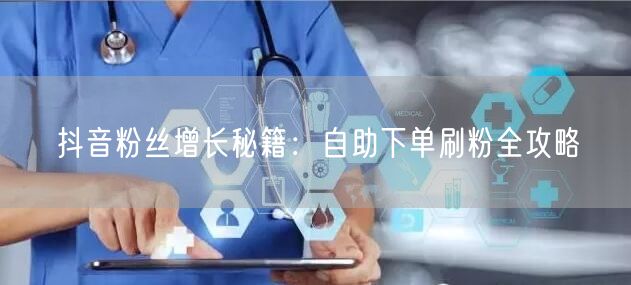 “抖音粉丝增长秘籍：自助下单刷粉全攻略