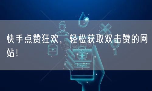 “快手点赞狂欢，轻松获取双击赞的网站！