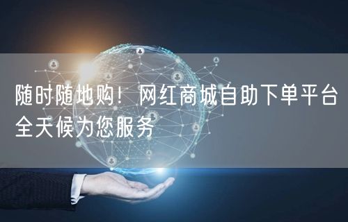 “随时随地购！网红商城自助下单平台全天候为