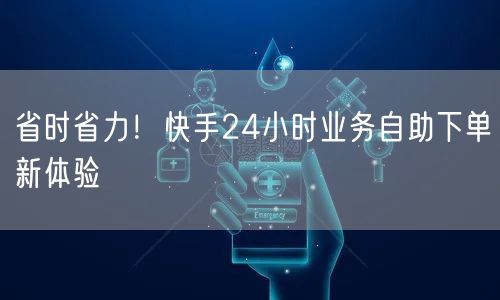 “省时省力！快手24小时业务自助下单新体验
