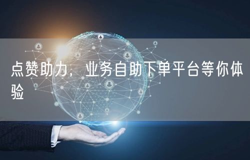 “点赞助力，业务自助下单平台等你体验