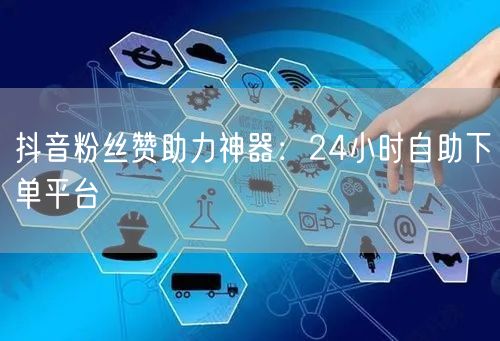 “抖音粉丝赞助力神器：24小时自助下单平台