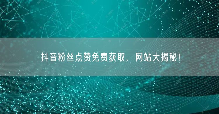 “抖音粉丝点赞免费获取，网站大揭秘！