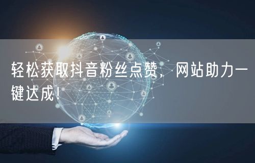 “轻松获取抖音粉丝点赞，网站助力一键达成！