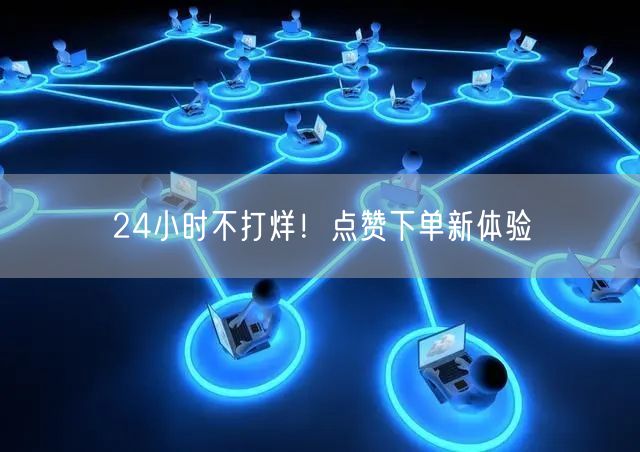 “24小时不打烊！点赞下单新体验