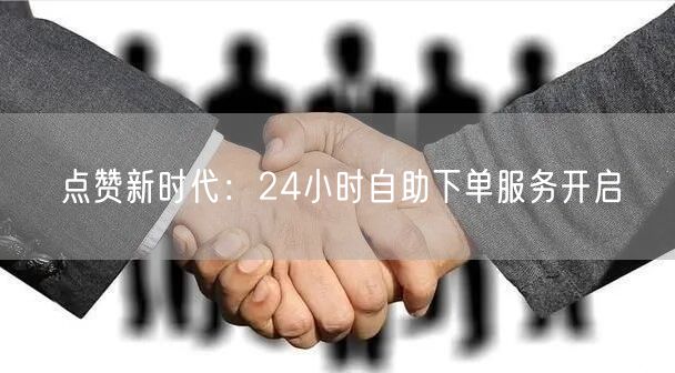 “点赞新时代：24小时自助下单服务开启