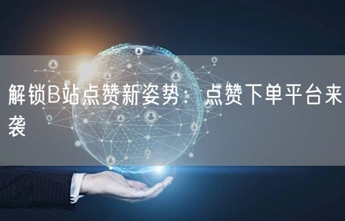 “解锁B站点赞新姿势：点赞下单平台来袭