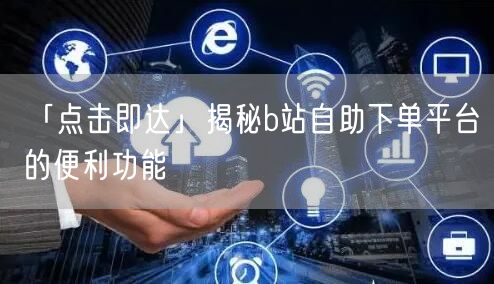 “「点击即达」揭秘b站自助下单平台的便利功