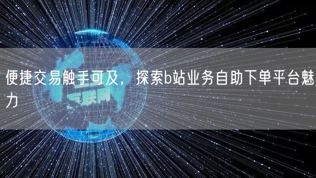 “便捷交易触手可及，探索b站业务自助下单平