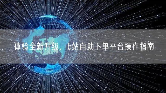 “体验全新升级，b站自助下单平台操作指南