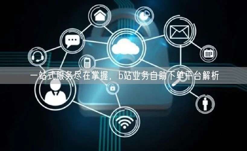 “一站式服务尽在掌握，b站业务自助下单平台
