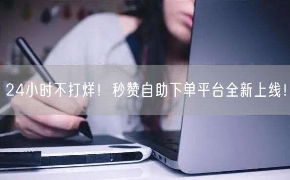 “24小时不打烊！秒赞自助下单平台全新上线