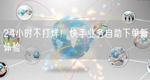 “24小时不打烊！快手业务自助下单新体验