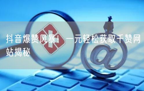 “抖音爆赞风暴！一元轻松获取千赞网站揭秘