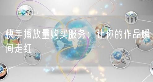 “快手播放量购买服务：让你的作品瞬间走红