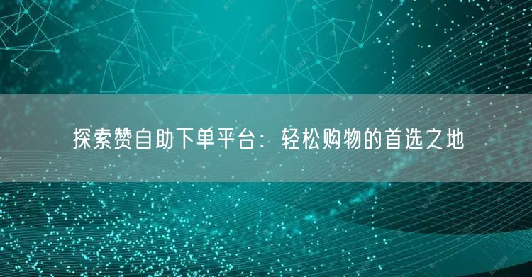 “探索赞自助下单平台：轻松购物的首选之地