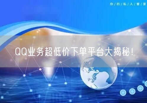 “QQ业务超低价下单平台大揭秘！