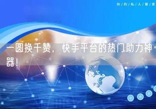 “一圆换千赞，快手平台的热门助力神器！