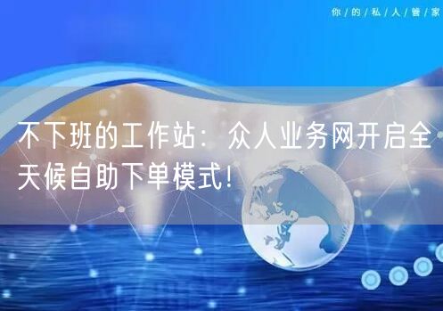 “不下班的工作站：众人业务网开启全天候自助