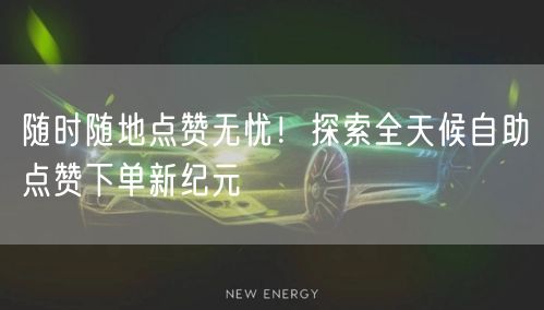 “随时随地点赞无忧！探索全天候自助点赞下单