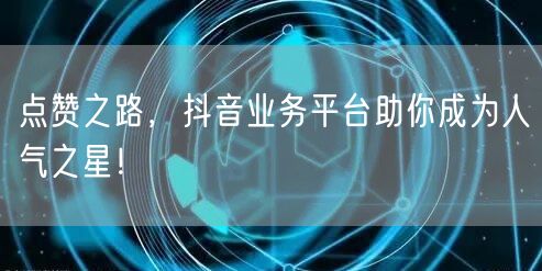 “点赞之路，抖音业务平台助你成为人气之星！